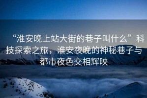 “淮安晚上站大街的巷子叫什么”科技探索之旅，淮安夜晚的神秘巷子與都市夜色交相輝映