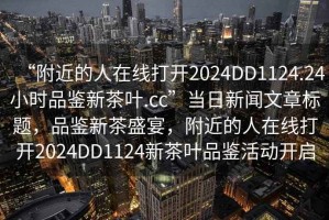 “附近的人在線打開2024DD1124.24小時品鑒新茶葉.cc”當日新聞文章標題，品鑒新茶盛宴，附近的人在線打開2024DD1124新茶葉品鑒活動開啟