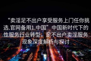 “賣淫足不出戶享受服務(wù)上門任你挑選.官網(wǎng)備用1.中國”中國新時代下的性服務(wù)行業(yè)轉(zhuǎn)型，足不出戶賣淫服務(wù)現(xiàn)象深度解析與探討