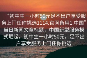 “初中生一小時50元足不出戶享受服務上門任你挑選1114.官網備用1.中國”當日新聞文章標題，中國新型服務模式崛起，初中生一小時50元，足不出戶享受服務上門任你挑選