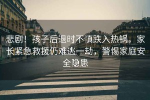 悲劇！孩子后退時(shí)不慎跌入熱鍋，家長緊急救援仍難逃一劫，警惕家庭安全隱患