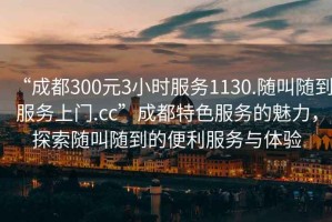 “成都300元3小時服務(wù)1130.隨叫隨到服務(wù)上門.cc”成都特色服務(wù)的魅力，探索隨叫隨到的便利服務(wù)與體驗
