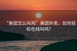 “美團(tuán)怎么叫雞”美團(tuán)外賣(mài)，如何輕松在線(xiàn)叫雞？