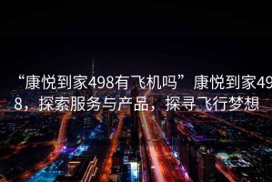 “康悅到家498有飛機(jī)嗎”康悅到家498，探索服務(wù)與產(chǎn)品，探尋飛行夢(mèng)想