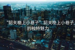 “韶關晚上小巷子”韶關晚上小巷子的獨特魅力