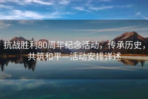 抗戰勝利80周年紀念活動，傳承歷史，共筑和平—活動安排詳述
