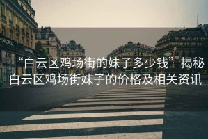“白云區雞場街的妹子多少錢”揭秘白云區雞場街妹子的價格及相關資訊