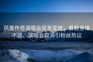 鳳凰傳奇演唱會突發(fā)變故，曾毅身體不適，演唱會取消引粉絲熱議