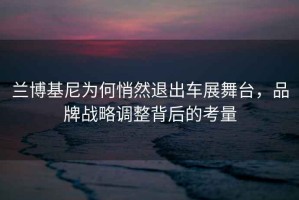 蘭博基尼為何悄然退出車(chē)展舞臺(tái)，品牌戰(zhàn)略調(diào)整背后的考量