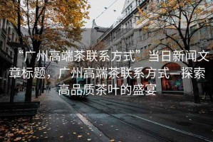 “廣州高端茶聯系方式”當日新聞文章標題，廣州高端茶聯系方式—探索高品質茶葉的盛宴