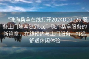 “珠海桑拿在線打開2024DD1126.服務上門隨叫隨到.cc”珠海桑拿服務的新篇章，在線預約與上門服務，打造舒適休閑體驗