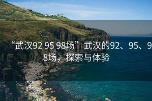 “武漢92 95 98場”武漢的92、95、98場，探索與體驗