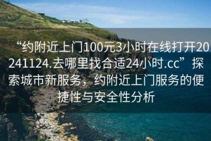 “約附近上門100元3小時在線打開20241124.去哪里找合適24小時.cc”探索城市新服務，約附近上門服務的便捷性與安全性分析
