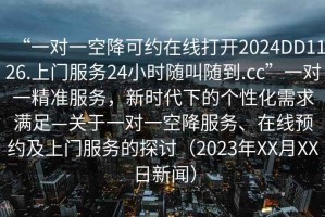 “一對一空降可約在線打開2024DD1126.上門服務(wù)24小時隨叫隨到.cc”一對一精準服務(wù)，新時代下的個性化需求滿足—關(guān)于一對一空降服務(wù)、在線預(yù)約及上門服務(wù)的探討（2023年XX月XX日新聞）