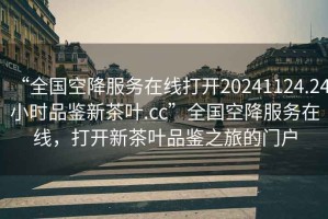 “全國空降服務在線打開20241124.24小時品鑒新茶葉.cc”全國空降服務在線，打開新茶葉品鑒之旅的門戶