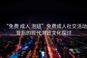 “免費 成人 泡妞”免費成人社交活動背后的現(xiàn)代泡妞文化探討