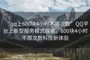 “qq上600塊4小時不限次數”QQ平臺上新型服務模式探索，600塊4小時不限次數科技新體驗