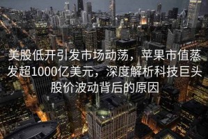 美股低開引發市場動蕩，蘋果市值蒸發超1000億美元，深度解析科技巨頭股價波動背后的原因