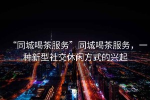 “同城喝茶服務”同城喝茶服務，一種新型社交休閑方式的興起