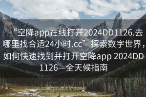 “空降app在線打開2024DD1126.去哪里找合適24小時.cc”探索數字世界，如何快速找到并打開空降app 2024DD1126—全天候指南