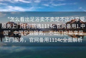 “怎么看出足浴賣不賣足不出戶享受服務上門任你挑選1114c.官網備用1.中國”中國足浴服務，不出門也能享受上門服務，官網備用1114c全面解析