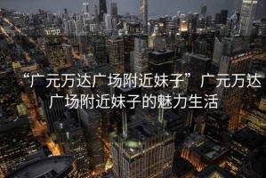 “廣元萬達廣場附近妹子”廣元萬達廣場附近妹子的魅力生活