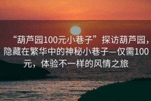 “葫蘆園100元小巷子”探訪葫蘆園，隱藏在繁華中的神秘小巷子—僅需100元，體驗不一樣的風(fēng)情之旅