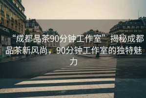 “成都品茶90分鐘工作室”揭秘成都品茶新風(fēng)尚，90分鐘工作室的獨(dú)特魅力