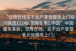 “空降在線足不出戶享受服務(wù)上門任你挑選1114b.官網(wǎng)備用1.中國(guó)”中國(guó)服務(wù)革新，空降在線，足不出戶享受多元化服務(wù)上門』
