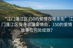 “江門蓬江區150的愛情在哪條街”江門蓬江區探尋浪漫愛情街，150的愛情故事在何處綻放？