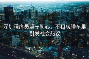 深圳程序員堅(jiān)守初心，不租房睡車?yán)镆l(fā)社會(huì)熱議