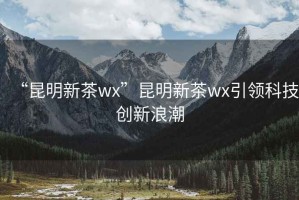 “昆明新茶wx”昆明新茶wx引領科技創新浪潮