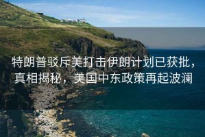 特朗普駁斥美打擊伊朗計劃已獲批，真相揭秘，美國中東政策再起波瀾