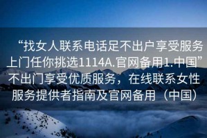 “找女人聯系電話足不出戶享受服務上門任你挑選1114A.官網備用1.中國”不出門享受優質服務，在線聯系女性服務提供者指南及官網備用（中國）