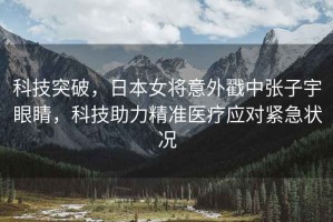 科技突破，日本女將意外戳中張子宇眼睛，科技助力精準醫療應對緊急狀況