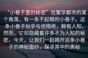 “小巷子里的秘密”在繁華都市的某個角落，有一條不起眼的小巷子。這條小巷子似乎與世隔絕，鮮有人知，然而，它卻隱藏著許多不為人知的秘密。今天，讓我們一起揭開這條小巷子的神秘面紗，探尋其中的奧秘