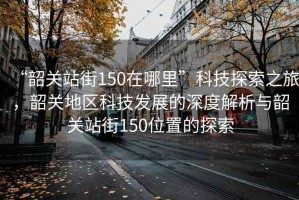 “韶關(guān)站街150在哪里”科技探索之旅，韶關(guān)地區(qū)科技發(fā)展的深度解析與韶關(guān)站街150位置的探索