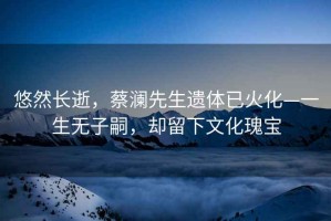 悠然長逝，蔡瀾先生遺體已火化—一生無子嗣，卻留下文化瑰寶