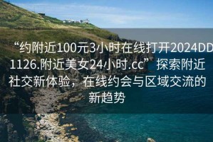 “約附近100元3小時在線打開2024DD1126.附近美女24小時.cc”探索附近社交新體驗，在線約會與區域交流的新趨勢