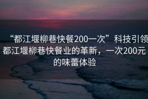 “都江堰柳巷快餐200一次”科技引領都江堰柳巷快餐業的革新，一次200元的味蕾體驗