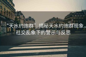 “天水約炮群”揭秘天水約炮群現(xiàn)象，社交亂象下的警示與反思