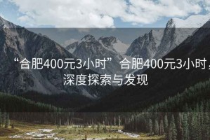 “合肥400元3小時(shí)”合肥400元3小時(shí)，深度探索與發(fā)現(xiàn)