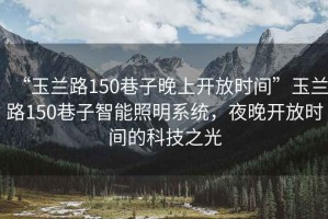 “玉蘭路150巷子晚上開放時(shí)間”玉蘭路150巷子智能照明系統(tǒng)，夜晚開放時(shí)間的科技之光