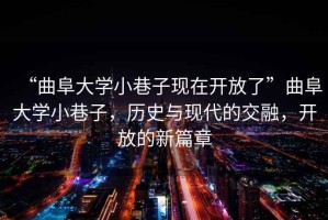 “曲阜大學小巷子現在開放了”曲阜大學小巷子，歷史與現代的交融，開放的新篇章