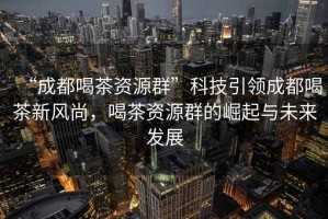 “成都喝茶資源群”科技引領成都喝茶新風尚，喝茶資源群的崛起與未來發展