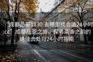 “成都品茶1130.去哪里找合適24小時.cc”成都品茶之旅，探尋茶香之韻的絕佳去處與24小時指南