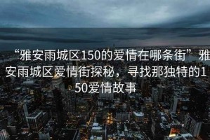 “雅安雨城區(qū)150的愛情在哪條街”雅安雨城區(qū)愛情街探秘，尋找那獨(dú)特的150愛情故事