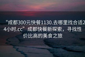 “成都300元快餐1130.去哪里找合適24小時.cc”成都快餐新探索，尋找性價比高的美食之旅