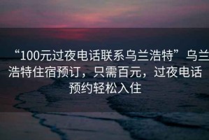 “100元過(guò)夜電話聯(lián)系烏蘭浩特”烏蘭浩特住宿預(yù)訂，只需百元，過(guò)夜電話預(yù)約輕松入住