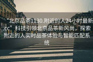 “北京品茶1130.附近的人24小時最新.cc”科技引領北京品茶新風尚，探索附近的人實時品茶體驗與智能匹配系統